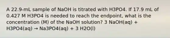 A 22.9-mL sample of NaOH is titrated with H3PO4. If 17.9 mL of 0.427 M H3PO4 is needed to reach the endpoint, what is the concentration (M) of the NaOH solution? 3 NaOH(aq) + H3PO4(aq) → Na3PO4(aq) + 3 H2O(l)