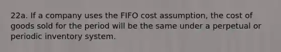 22a. If a company uses the FIFO cost assumption, the cost of goods sold for the period will be the same under a perpetual or periodic inventory system.