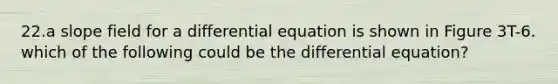 22.a slope field for a differential equation is shown in Figure 3T-6. which of the following could be the differential equation?