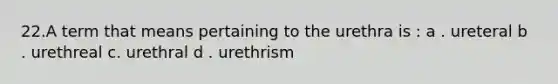 22.A term that means pertaining to the urethra is : a . ureteral b . urethreal c. urethral d . urethrism