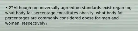 • 22Although no universally agreed-on standards exist regarding what body fat percentage constitutes obesity, what body fat percentages are commonly considered obese for men and women, respectively?