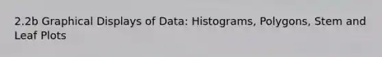 2.2b Graphical Displays of Data: Histograms, Polygons, Stem and Leaf Plots