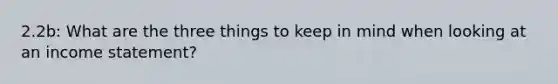 2.2b: What are the three things to keep in mind when looking at an <a href='https://www.questionai.com/knowledge/kCPMsnOwdm-income-statement' class='anchor-knowledge'>income statement</a>?