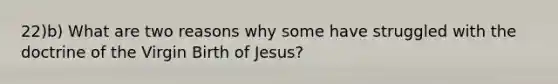 22)b) What are two reasons why some have struggled with the doctrine of the Virgin Birth of Jesus?