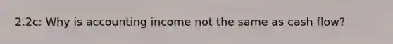 2.2c: Why is accounting income not the same as cash flow?