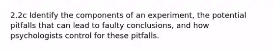 2.2c Identify the components of an experiment, the potential pitfalls that can lead to faulty conclusions, and how psychologists control for these pitfalls.