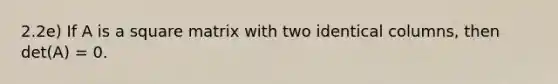 2.2e) If A is a square matrix with two identical columns, then det(A) = 0.