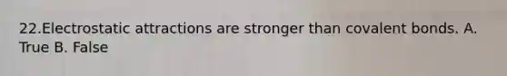 22.Electrostatic attractions are stronger than covalent bonds. A. True B. False