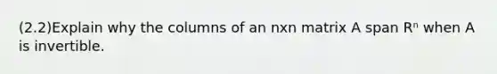 (2.2)Explain why the columns of an nxn matrix A span Rⁿ when A is invertible.