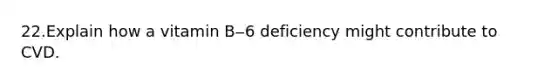 22.Explain how a vitamin B‒6 deficiency might contribute to CVD.