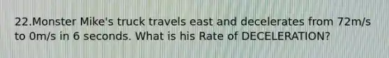 22.Monster Mike's truck travels east and decelerates from 72m/s to 0m/s in 6 seconds. What is his Rate of DECELERATION?