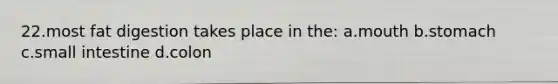 22.most fat digestion takes place in the: a.mouth b.stomach c.small intestine d.colon