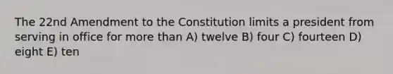 The 22nd Amendment to the Constitution limits a president from serving in office for more than A) twelve B) four C) fourteen D) eight E) ten