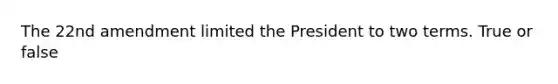 The 22nd amendment limited the President to two terms. True or false