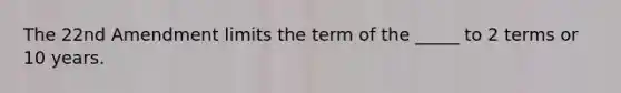 The 22nd Amendment limits the term of the _____ to 2 terms or 10 years.