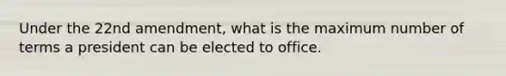Under the 22nd amendment, what is the maximum number of terms a president can be elected to office.