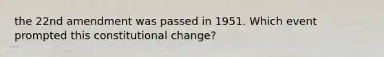 the 22nd amendment was passed in 1951. Which event prompted this constitutional change?