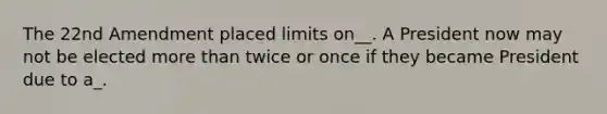 The 22nd Amendment placed limits on__. A President now may not be elected more than twice or once if they became President due to a_.