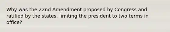 Why was the 22nd Amendment proposed by Congress and ratified by the states, limiting the president to two terms in office?