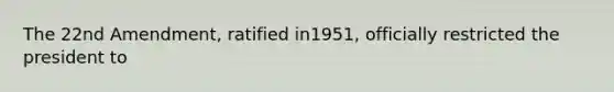 The 22nd Amendment, ratified in1951, officially restricted the president to