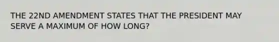 THE 22ND AMENDMENT STATES THAT THE PRESIDENT MAY SERVE A MAXIMUM OF HOW LONG?