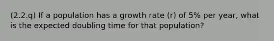 (2.2.q) If a population has a growth rate (r) of 5% per year, what is the expected doubling time for that population?