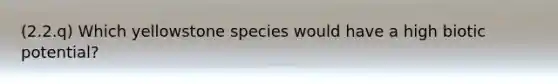 (2.2.q) Which yellowstone species would have a high biotic potential?