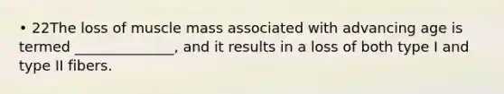 • 22The loss of muscle mass associated with advancing age is termed ______________, and it results in a loss of both type I and type II fibers.