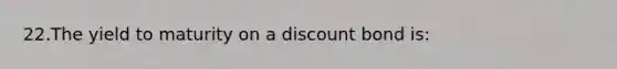 22.The yield to maturity on a discount bond is: