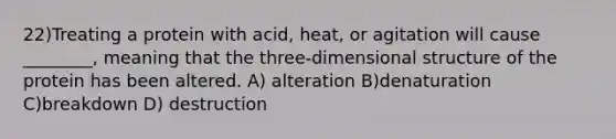 22)Treating a protein with acid, heat, or agitation will cause ________, meaning that the three-dimensional structure of the protein has been altered. A) alteration B)denaturation C)breakdown D) destruction