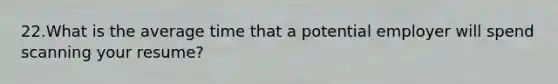 22.What is the average time that a potential employer will spend scanning your resume?