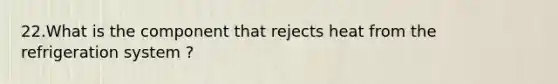 22.What is the component that rejects heat from the refrigeration system ?
