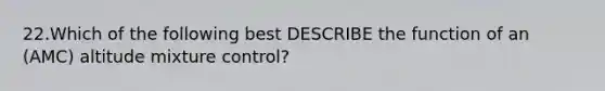 22.Which of the following best DESCRIBE the function of an (AMC) altitude mixture control?