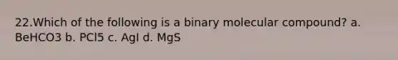 22.​Which of the following is a binary molecular compound? a. BeHCO3 b. PCl5 c. AgI d. MgS