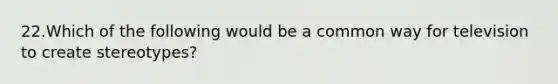 22.Which of the following would be a common way for television to create stereotypes?