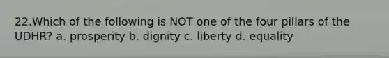 22.Which of the following is NOT one of the four pillars of the UDHR? a. prosperity b. dignity c. liberty d. equality