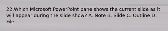 22.Which Microsoft PowerPoint pane shows the current slide as it will appear during the slide show? A. Note B. Slide C. Outline D. File