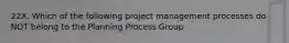 22X. Which of the following project management processes do NOT belong to the Planning Process Group