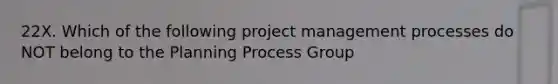 22X. Which of the following project management processes do NOT belong to the Planning Process Group