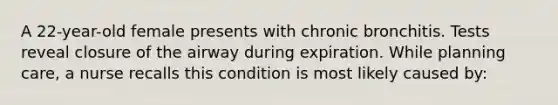 A 22-year-old female presents with chronic bronchitis. Tests reveal closure of the airway during expiration. While planning care, a nurse recalls this condition is most likely caused by: