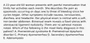 A 22-year-old G0 woman presents with painful menstruation that limits her activities each month. She describes the pain as spasmodic occurring on days one to three of bleeding since her cycles began. Other symptoms include nausea, nervousness, diarrhea, and headache. Her physical exam is normal with a soft, non-tender abdomen. Bimanual exam reveals a fixed uterus with uterosacral ligament nodularity. There are no adnexal masses noted. Which of the following is the most likely diagnosis in this patient? A. Premenstrual syndrome B. Premenstrual dysphoric disorder C. Primary dysmenorrhea D. Secondary dysmenorrhea E. Adenomyosis