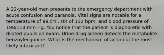 A 22-year-old man presents to the emergency department with acute confusion and paranoia. Vital signs are notable for a temperature of 99.5°F, HR of 132 bpm, and <a href='https://www.questionai.com/knowledge/kD0HacyPBr-blood-pressure' class='anchor-knowledge'>blood pressure</a> of 198/110 mm Hg. You notice that the patient is diaphoretic with dilated pupils on exam. Urine drug screen detects the metabolite benzoylecgonine. What is the mechanism of action of the most likely intoxicant?