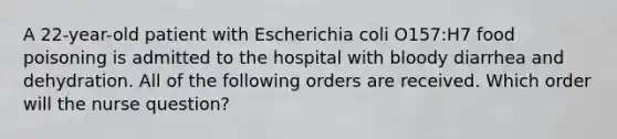 A 22-year-old patient with Escherichia coli O157:H7 food poisoning is admitted to the hospital with bloody diarrhea and dehydration. All of the following orders are received. Which order will the nurse question?