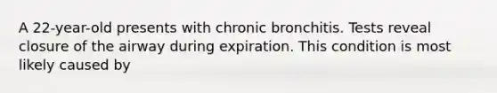 A 22-year-old presents with chronic bronchitis. Tests reveal closure of the airway during expiration. This condition is most likely caused by