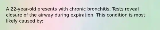 A 22-year-old presents with chronic bronchitis. Tests reveal closure of the airway during expiration. This condition is most likely caused by: