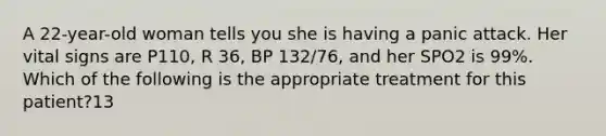 A​ 22-year-old woman tells you she is having a panic attack. Her vital signs are​ P110, R​ 36, BP​ 132/76, and her SPO2 is​ 99%. Which of the following is the appropriate treatment for this​ patient?13