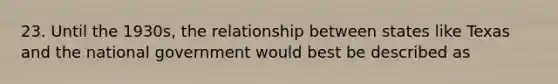 23. Until the 1930s, the relationship between states like Texas and the national government would best be described as