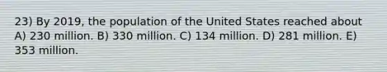 23) By 2019, the population of the United States reached about A) 230 million. B) 330 million. C) 134 million. D) 281 million. E) 353 million.