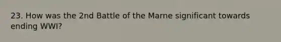 23. How was the 2nd Battle of the Marne significant towards ending WWI?