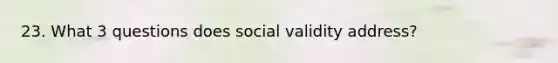 23. What 3 questions does social validity address?